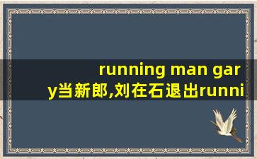 running man gary当新郎,刘在石退出runningman